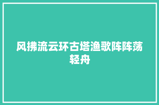 风拂流云环古塔渔歌阵阵荡轻舟
