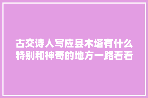 古交诗人写应县木塔有什么特别和神奇的地方一路看看