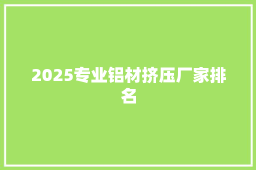 2025专业铝材挤压厂家排名