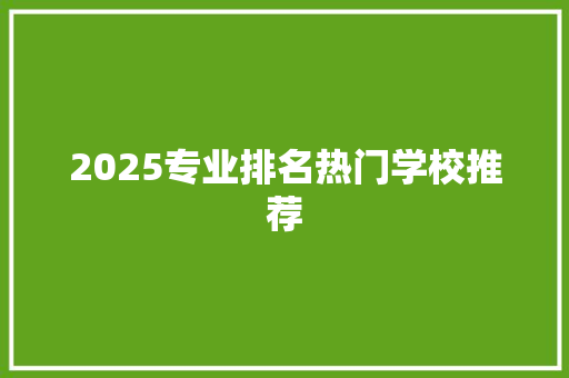 2025专业排名热门学校推荐