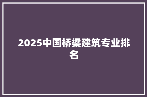 2025中国桥梁建筑专业排名