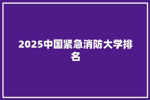 2025中国紧急消防大学排名