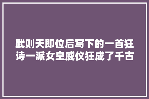 武则天即位后写下的一首狂诗一派女皇威仪狂成了千古名作