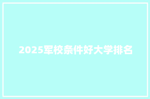 2025军校条件好大学排名