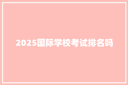 2025国际学校考试排名吗