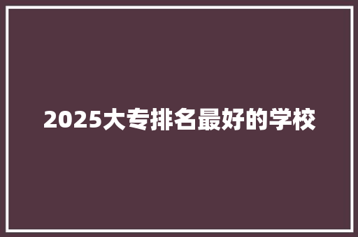 2025大专排名最好的学校