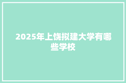 2025年上饶拟建大学有哪些学校
