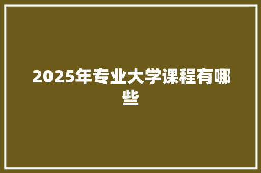 2025年专业大学课程有哪些