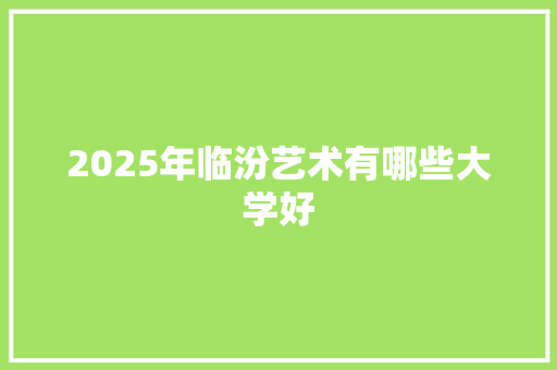 2025年临汾艺术有哪些大学好