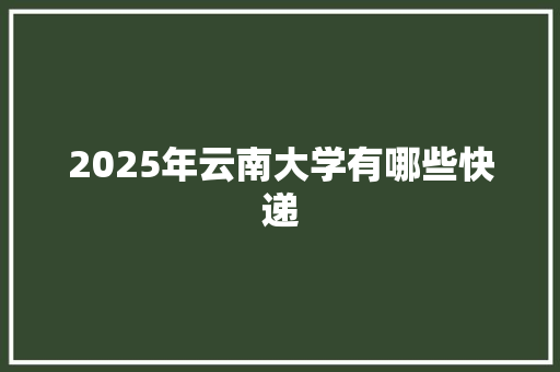 2025年云南大学有哪些快递