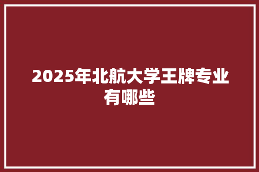 2025年北航大学王牌专业有哪些