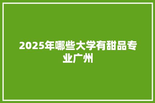 2025年哪些大学有甜品专业广州