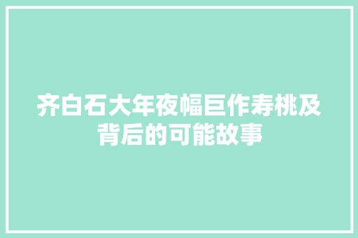 齐白石大年夜幅巨作寿桃及背后的可能故事