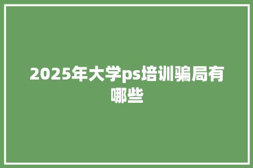 2025年大学ps培训骗局有哪些