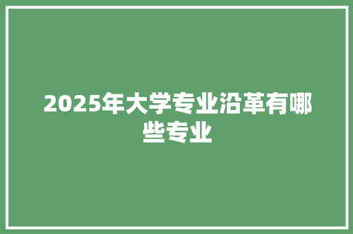 2025年大学专业沿革有哪些专业