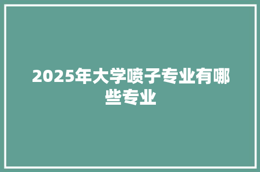 2025年大学喷子专业有哪些专业