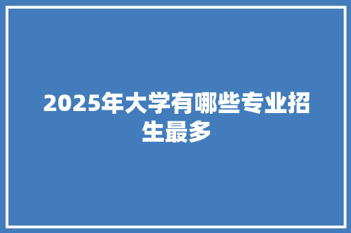 2025年大学有哪些专业招生最多