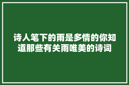 诗人笔下的雨是多情的你知道那些有关雨唯美的诗词