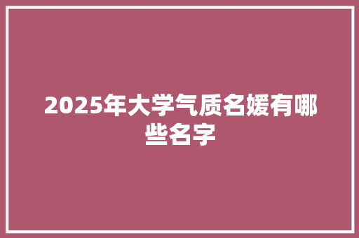 2025年大学气质名媛有哪些名字 2025年大学气质名媛有哪些名字
