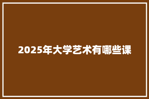2025年大学艺术有哪些课