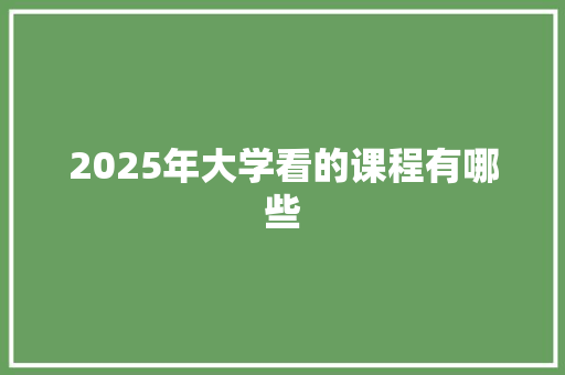 2025年大学看的课程有哪些