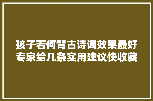 孩子若何背古诗词效果最好专家给几条实用建议快收藏