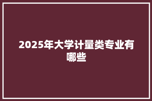 2025年大学计量类专业有哪些