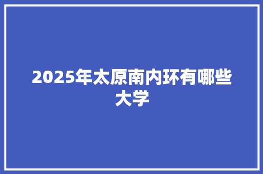 2025年太原南内环有哪些大学