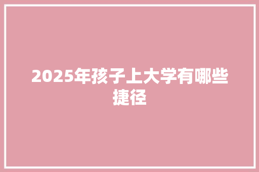 2025年孩子上大学有哪些捷径