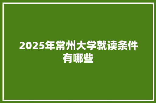 2025年常州大学就读条件有哪些