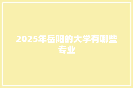 2025年岳阳的大学有哪些专业