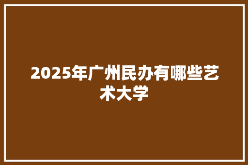 2025年广州民办有哪些艺术大学
