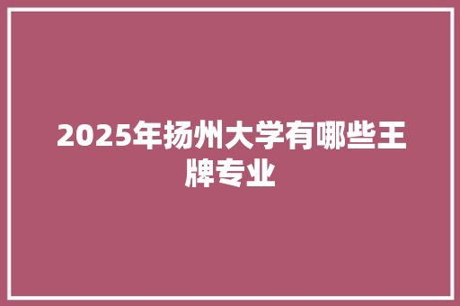 2025年扬州大学有哪些王牌专业