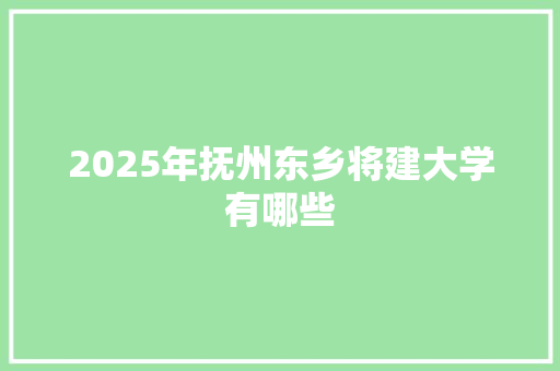 2025年抚州东乡将建大学有哪些