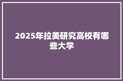 2025年拉美研究高校有哪些大学