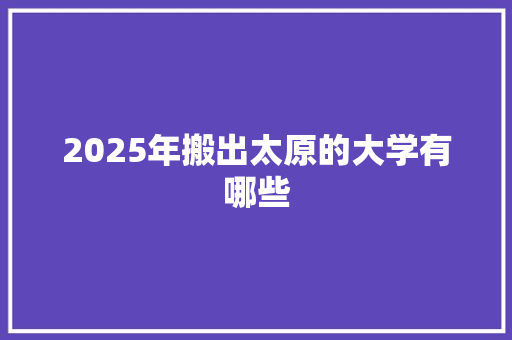 2025年搬出太原的大学有哪些