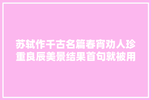苏轼作千古名篇春宵劝人珍重良辰美景结果首句就被用污了