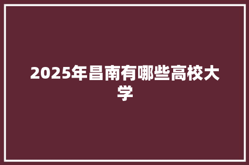 2025年昌南有哪些高校大学