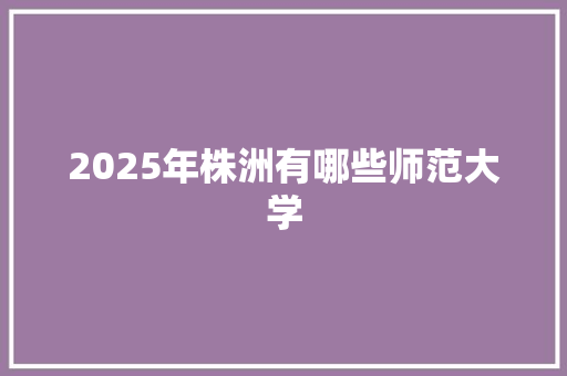 2025年株洲有哪些师范大学