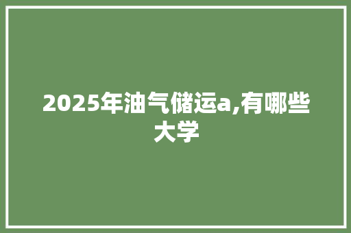 2025年油气储运a,有哪些大学