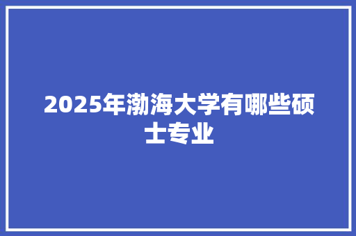 2025年渤海大学有哪些硕士专业