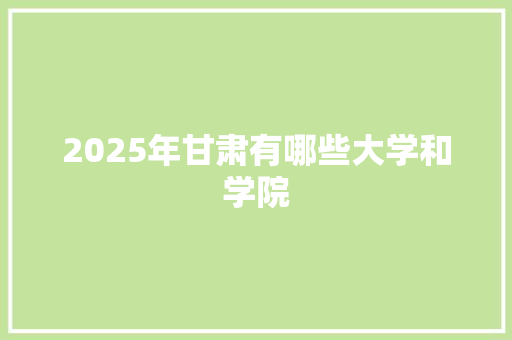 2025年甘肃有哪些大学和学院