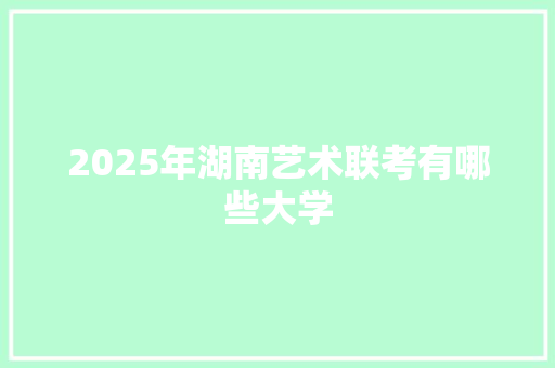 2025年湖南艺术联考有哪些大学