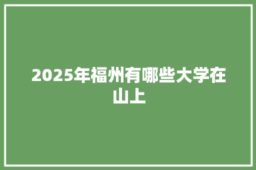 2025年福州有哪些大学在山上