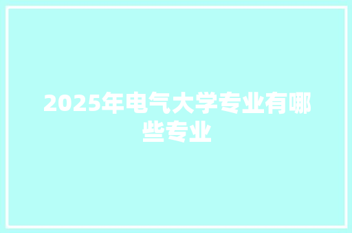 2025年电气大学专业有哪些专业