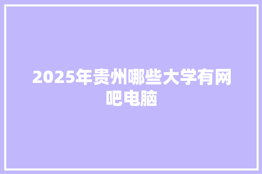 2025年贵州哪些大学有网吧电脑