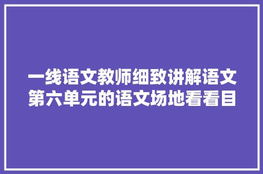 一线语文教师细致讲解语文第六单元的语文场地看看目标和拓展