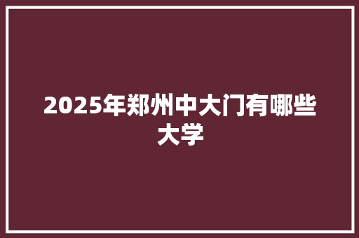2025年郑州中大门有哪些大学