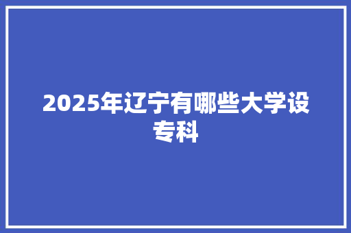 2025年辽宁有哪些大学设专科