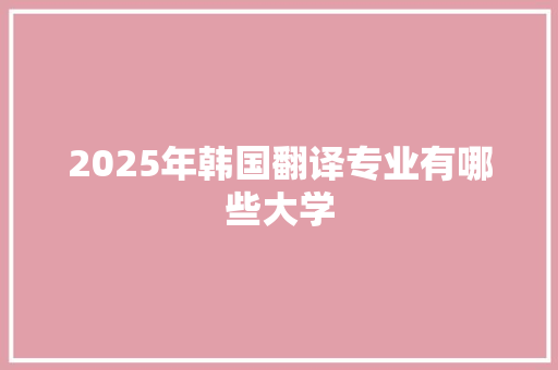2025年韩国翻译专业有哪些大学